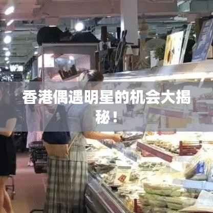 香港偶遇明星的机会大揭秘!