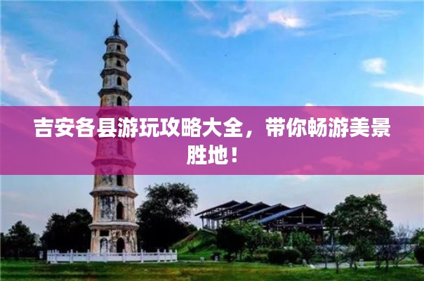 吉安各县游玩攻略大全,带你畅游美景胜地!