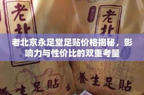 老北京永足堂足贴价格揭秘，影响力与性价比的双重考量
